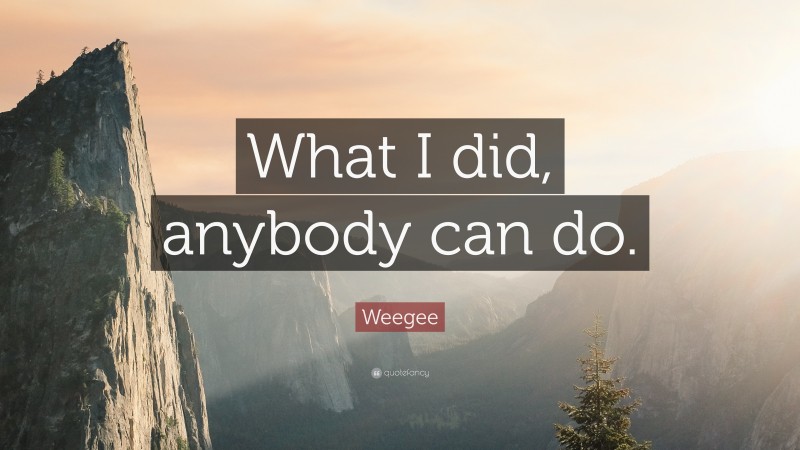 Weegee Quote: “What I did, anybody can do.”