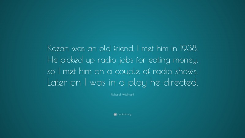 Richard Widmark Quote: “Kazan was an old friend, I met him in 1938. He picked up radio jobs for eating money, so I met him on a couple of radio shows. Later on I was in a play he directed.”