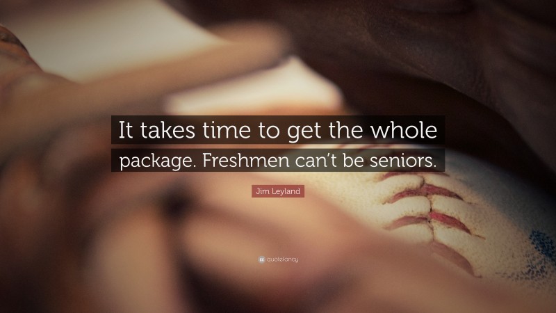 Jim Leyland Quote: “It takes time to get the whole package. Freshmen can’t be seniors.”