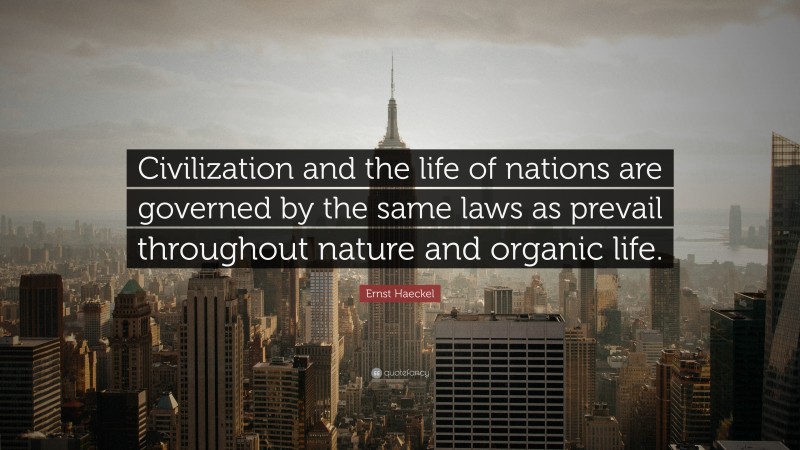 Ernst Haeckel Quote: “Civilization and the life of nations are governed by the same laws as prevail throughout nature and organic life.”