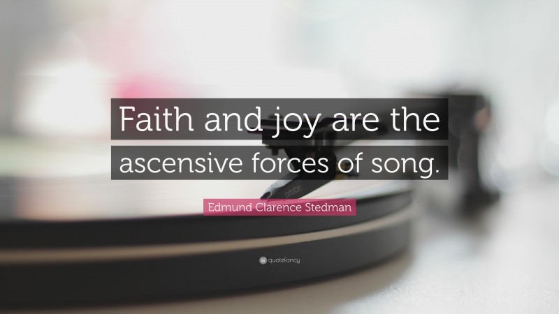 Edmund Clarence Stedman Quote: “Faith and joy are the ascensive forces of song.”