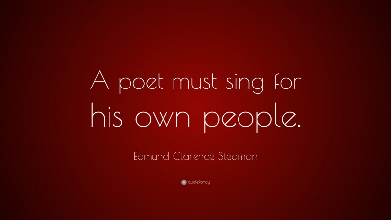 Edmund Clarence Stedman Quote: “A poet must sing for his own people.”