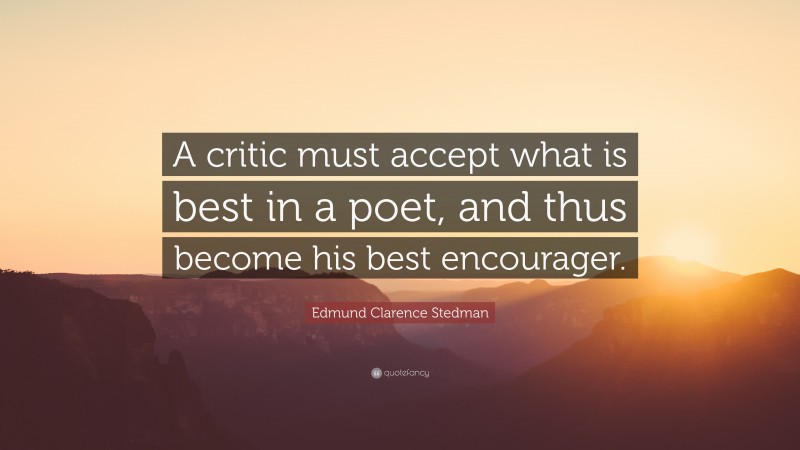 Edmund Clarence Stedman Quote: “A critic must accept what is best in a poet, and thus become his best encourager.”