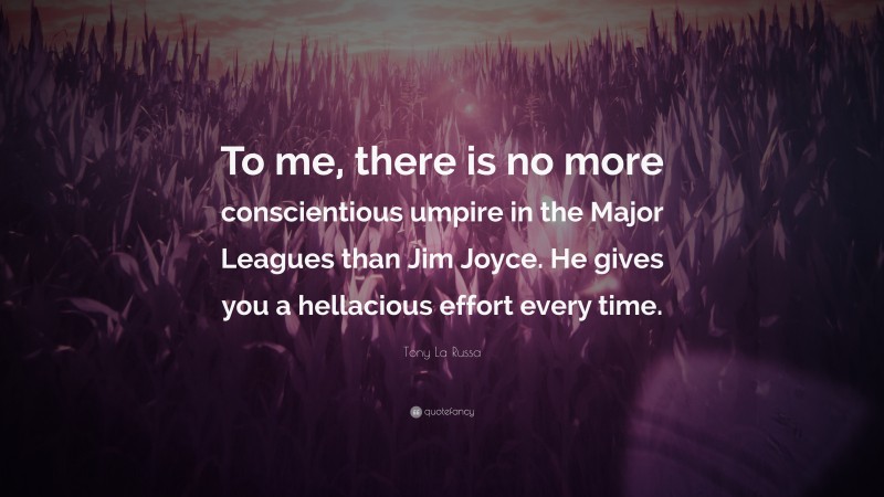 Tony La Russa Quote: “To me, there is no more conscientious umpire in the Major Leagues than Jim Joyce. He gives you a hellacious effort every time.”