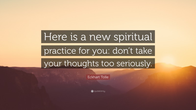 Eckhart Tolle Quote: “Here is a new spiritual practice for you: don’t take your thoughts too seriously.”