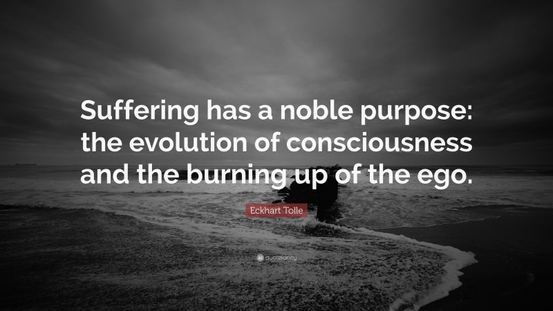 Eckhart Tolle Quote: “Suffering has a noble purpose: the evolution of consciousness and the burning up of the ego.”