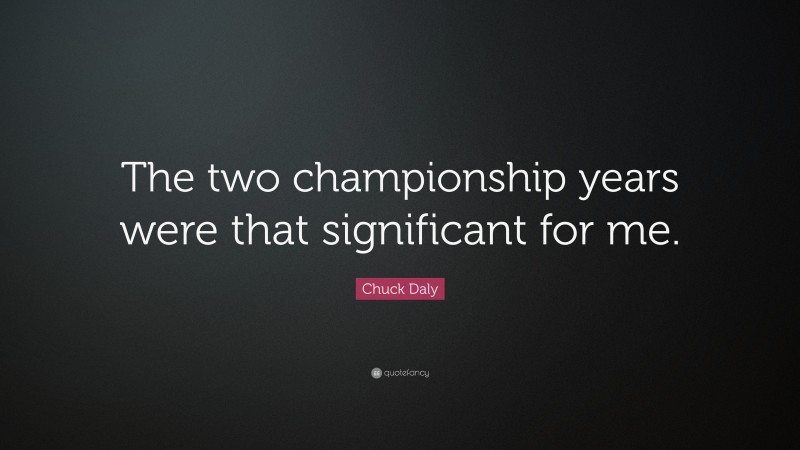 Chuck Daly Quote: “The two championship years were that significant for me.”