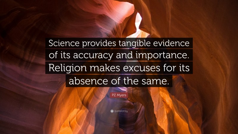 PZ Myers Quote: “Science provides tangible evidence of its accuracy and importance. Religion makes excuses for its absence of the same.”
