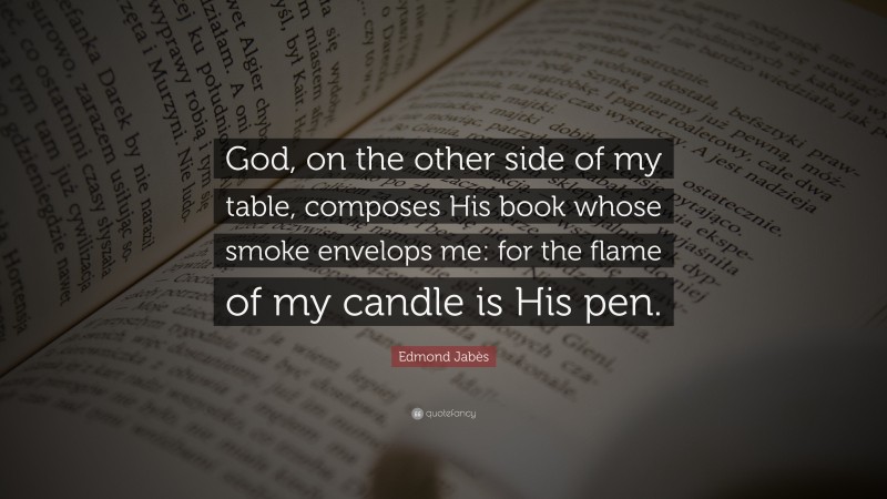 Edmond Jabès Quote: “God, on the other side of my table, composes His book whose smoke envelops me: for the flame of my candle is His pen.”