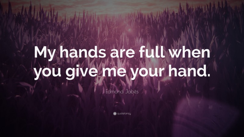 Edmond Jabès Quote: “My hands are full when you give me your hand.”