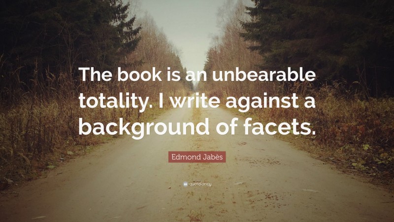 Edmond Jabès Quote: “The book is an unbearable totality. I write against a background of facets.”
