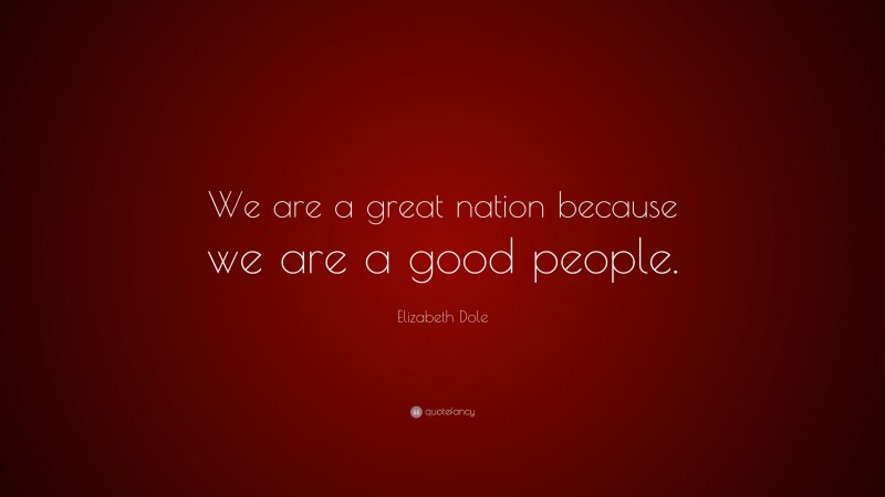 Elizabeth Dole Quote: “We are a great nation because we are a good people.”