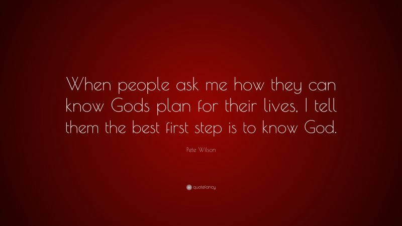 Pete Wilson Quote: “When people ask me how they can know Gods plan for their lives, I tell them the best first step is to know God.”