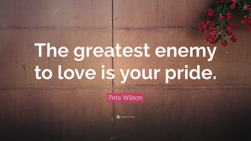 Pete Wilson Quote: “The greatest enemy to love is your pride.”