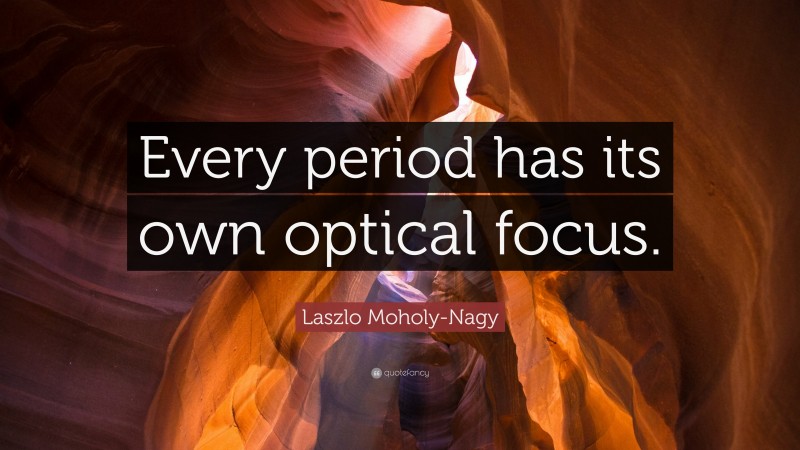 Laszlo Moholy-Nagy Quote: “Every period has its own optical focus.”
