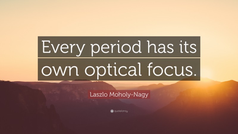 Laszlo Moholy-Nagy Quote: “Every period has its own optical focus.”