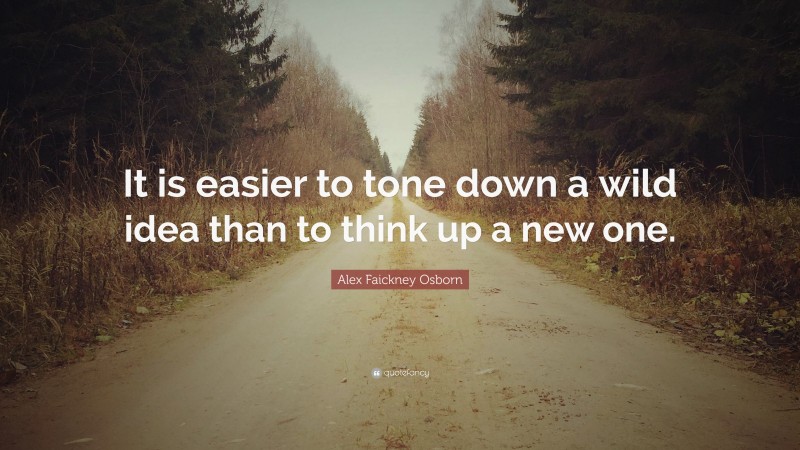 Alex Faickney Osborn Quote: “It is easier to tone down a wild idea than to think up a new one.”