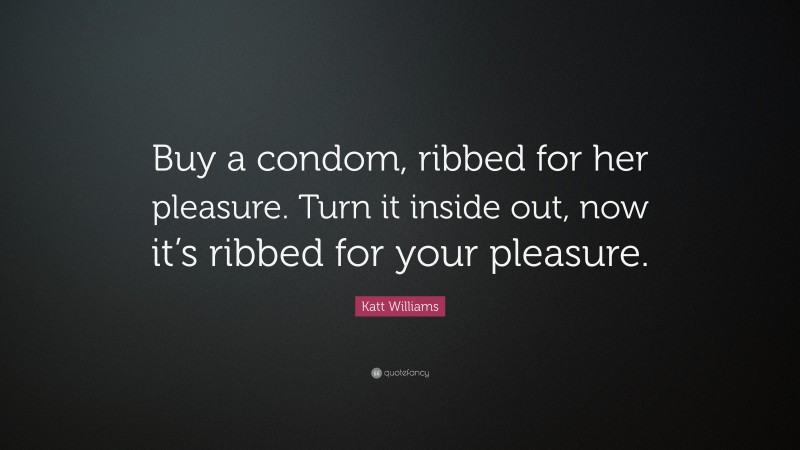 Katt Williams Quote: “Buy a condom, ribbed for her pleasure. Turn it inside out, now it’s ribbed for your pleasure.”