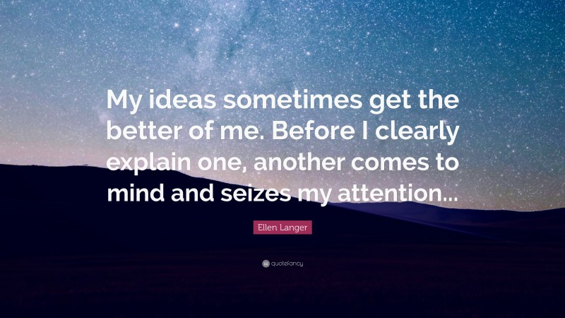 Ellen Langer Quote: “My ideas sometimes get the better of me. Before I clearly explain one, another comes to mind and seizes my attention...”