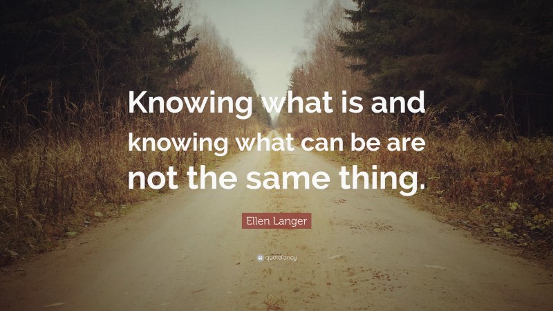 Ellen Langer Quote: “Knowing what is and knowing what can be are not the same thing.”