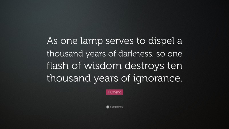 Huineng Quote: “As one lamp serves to dispel a thousand years of darkness, so one flash of wisdom destroys ten thousand years of ignorance.”