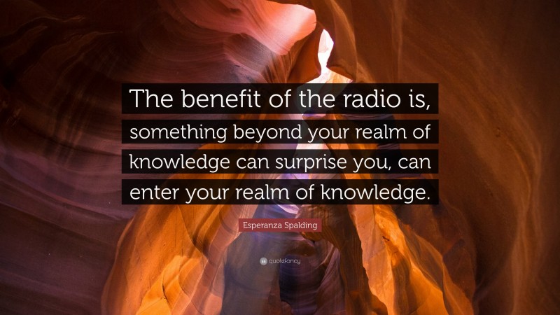 Esperanza Spalding Quote: “The benefit of the radio is, something beyond your realm of knowledge can surprise you, can enter your realm of knowledge.”