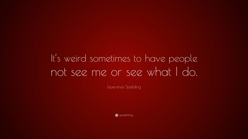Esperanza Spalding Quote: “It’s weird sometimes to have people not see me or see what I do.”