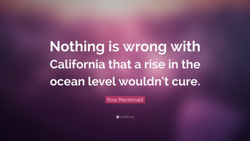 Ross Macdonald Quote: “Nothing is wrong with California that a rise in the ocean level wouldn’t cure.”