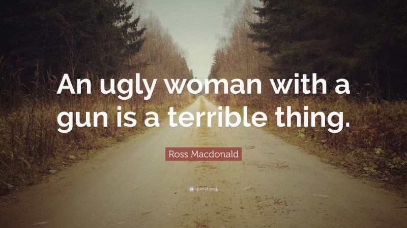 Ross Macdonald Quote: “An ugly woman with a gun is a terrible thing.”