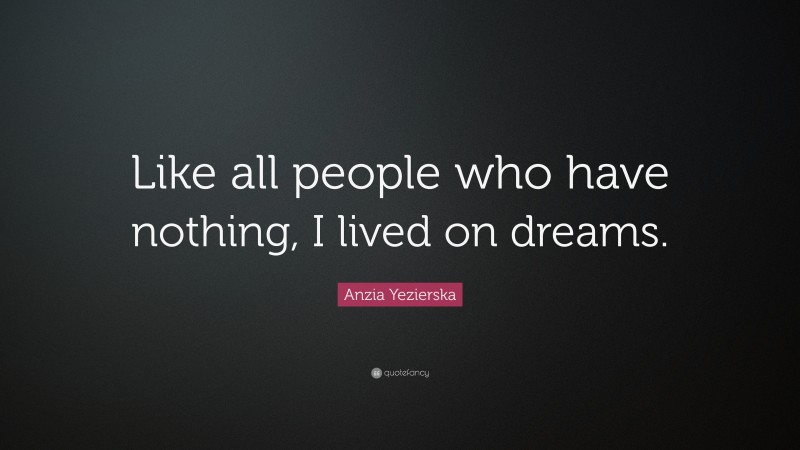 Anzia Yezierska Quote: “Like all people who have nothing, I lived on dreams.”