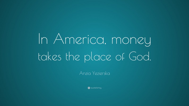Anzia Yezierska Quote: “In America, money takes the place of God.”