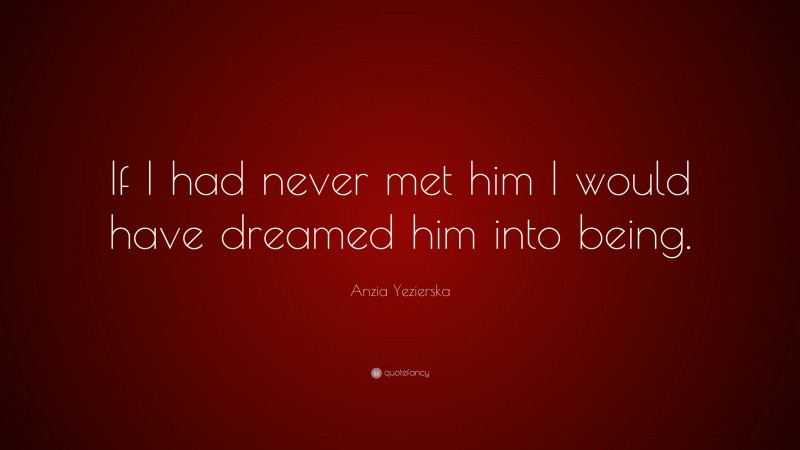 Anzia Yezierska Quote: “If I had never met him I would have dreamed him into being.”