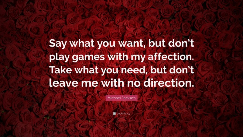 Michael Jackson Quote: “Say what you want, but don’t play games with my affection. Take what you need, but don’t leave me with no direction.”