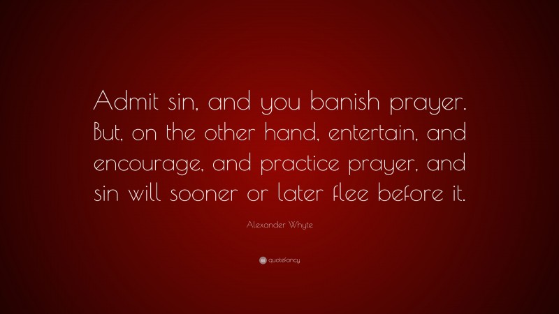 Alexander Whyte Quote: “Admit sin, and you banish prayer. But, on the other hand, entertain, and encourage, and practice prayer, and sin will sooner or later flee before it.”