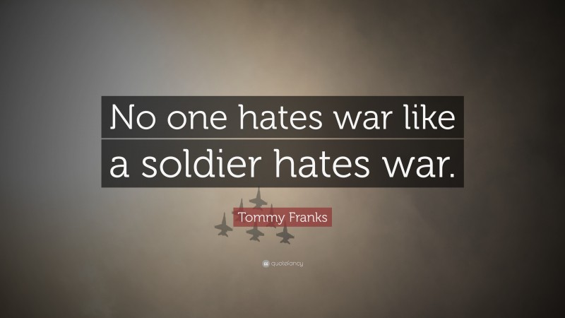Tommy Franks Quote: “No one hates war like a soldier hates war.”
