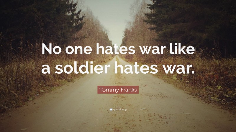 Tommy Franks Quote: “No one hates war like a soldier hates war.”