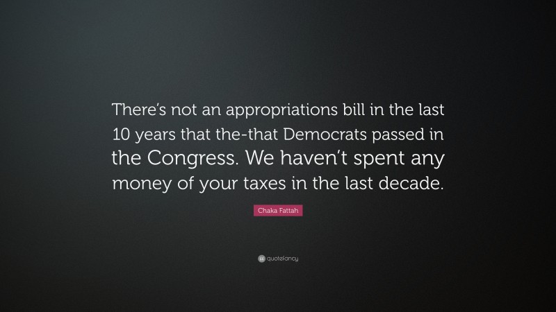 Chaka Fattah Quote: “There’s not an appropriations bill in the last 10 years that the-that Democrats passed in the Congress. We haven’t spent any money of your taxes in the last decade.”