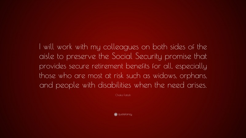 Chaka Fattah Quote: “I will work with my colleagues on both sides of the aisle to preserve the Social Security promise that provides secure retirement benefits for all, especially those who are most at risk such as widows, orphans, and people with disabilities when the need arises.”
