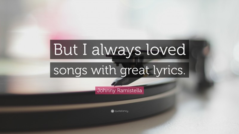 Johnny Ramistella Quote: “But I always loved songs with great lyrics.”