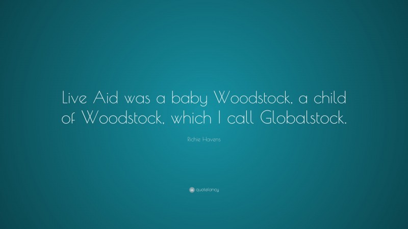 Richie Havens Quote: “Live Aid was a baby Woodstock, a child of Woodstock, which I call Globalstock.”