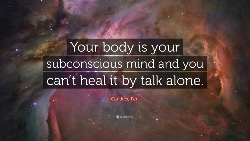 Candace Pert Quote: “Your body is your subconscious mind and you can’t heal it by talk alone.”