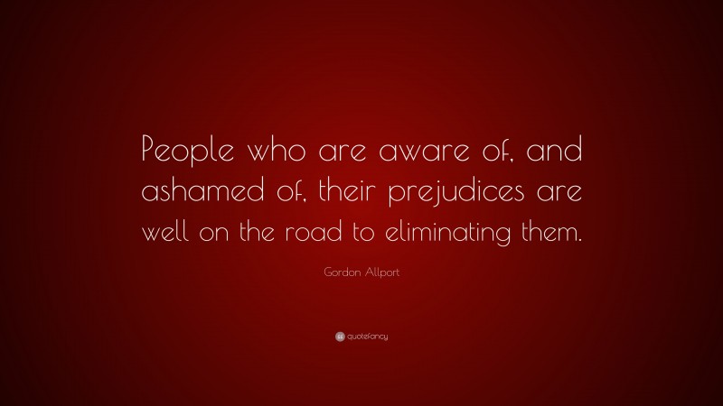 Gordon Allport Quote: “People who are aware of, and ashamed of, their prejudices are well on the road to eliminating them.”