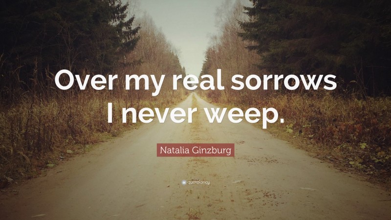 Natalia Ginzburg Quote: “Over my real sorrows I never weep.”