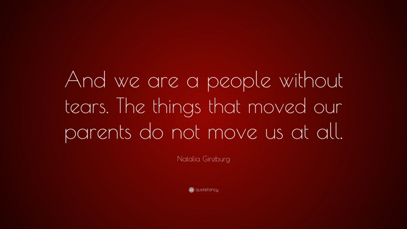 Natalia Ginzburg Quote: “And we are a people without tears. The things that moved our parents do not move us at all.”