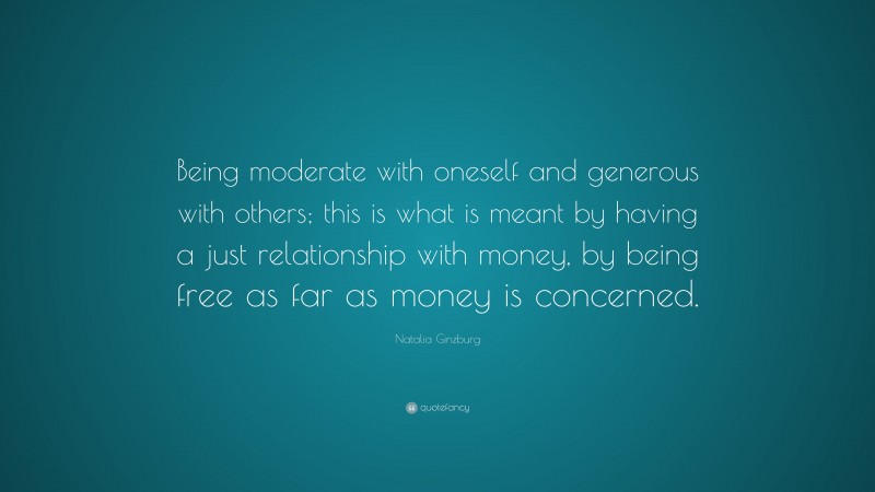Natalia Ginzburg Quote: “Being moderate with oneself and generous with others; this is what is meant by having a just relationship with money, by being free as far as money is concerned.”