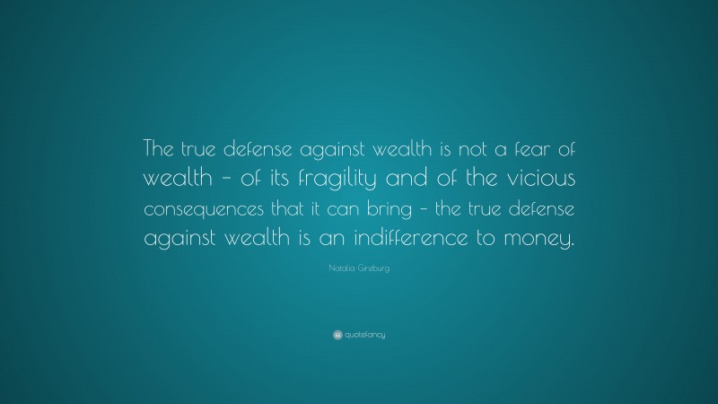 Natalia Ginzburg Quote: “The true defense against wealth is not a fear of wealth – of its fragility and of the vicious consequences that it can bring – the true defense against wealth is an indifference to money.”