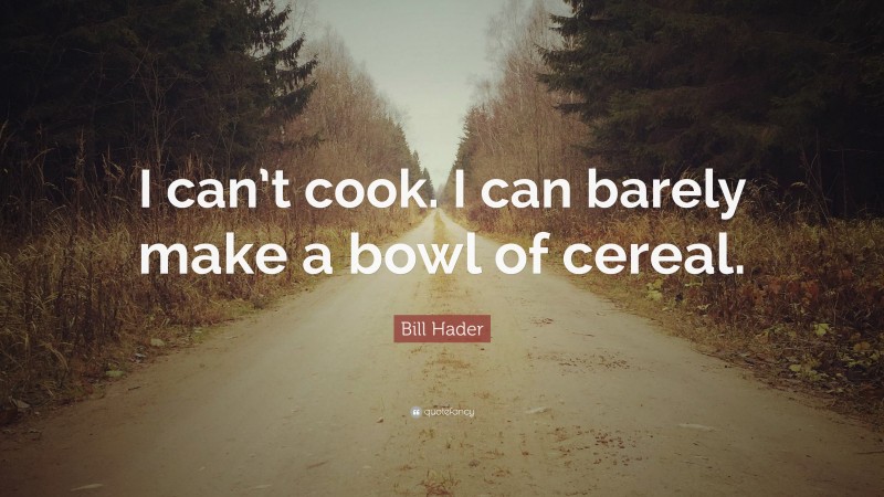 Bill Hader Quote: “I can’t cook. I can barely make a bowl of cereal.”