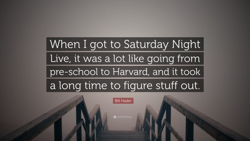 Bill Hader Quote: “When I got to Saturday Night Live, it was a lot like going from pre-school to Harvard, and it took a long time to figure stuff out.”