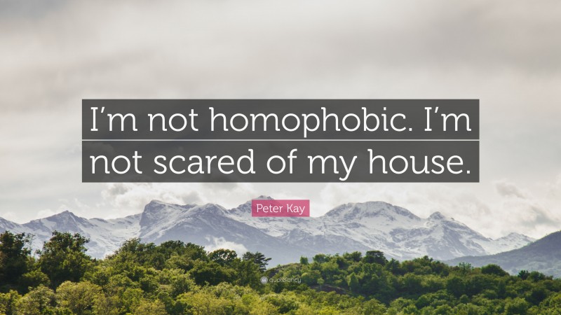 Peter Kay Quote: “I’m not homophobic. I’m not scared of my house.”