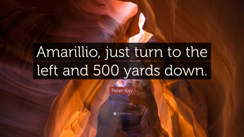 Peter Kay Quote: “Amarillio, just turn to the left and 500 yards down.”